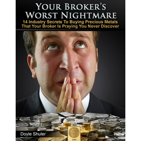 Your Broker's Worst Nightmare: 14 Industry Secrets To Buying Gold & Silver That Your Broker Is Praying You Never Discover - (Prepared For The Worst But Still Praying For The Best)