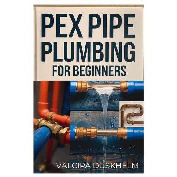 Pex Pipe Plumbing for Beginners: A Step-By-Step Handbook for Diyers and Professionals to Install, Repair, and Optimize P, (Paperback)