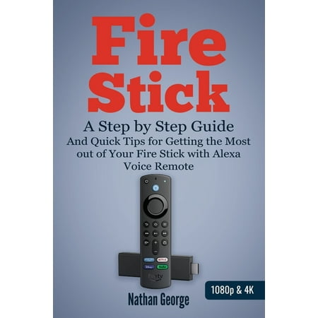 Fire Stick : A Step by Step Guide and Quick Tips for Getting the Most out of Your Fire Stick with Alexa Voice Remote (Paperback)