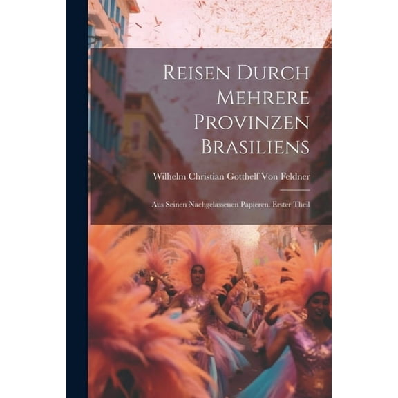 Reisen durch mehrere Provinzen Brasiliens : Aus seinen nachgelassenen Papieren. Erster Theil (Paperback)