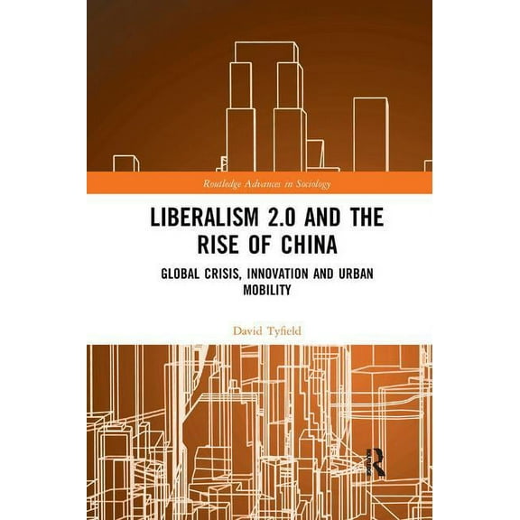 Routledge Advances in Sociology Liberalism 2.0 and the Rise of China: Global Crisis, Innovation and Urban Mobility, (Paperback)