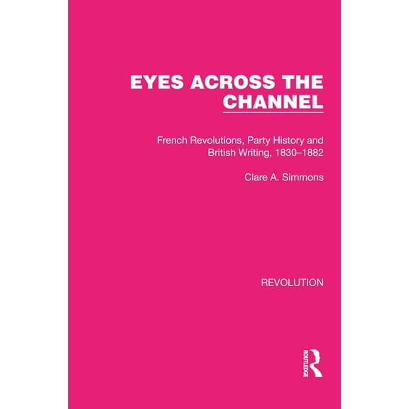 Routledge Library Editions: Revolution Eyes Across the Channel: French Revolutions, Party History and British Writing, 1830-1882, (Paperback)