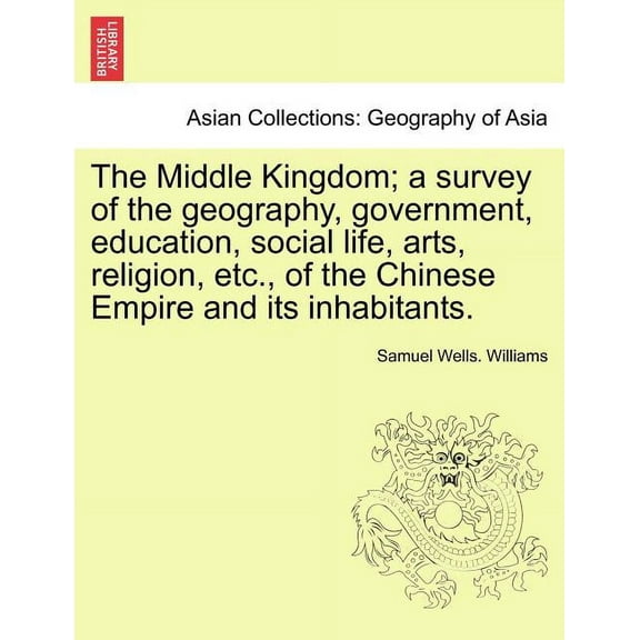 The Middle Kingdom; a survey of the geography, government, education, social life, arts, religion, etc., of the Chinese Empire and its inhabitants. (Paperback)