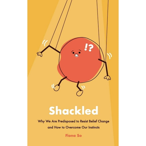Shackled: Why We Are Predisposed to Resist Belief Change and How to Overcome Our Instincts, (Paperback)