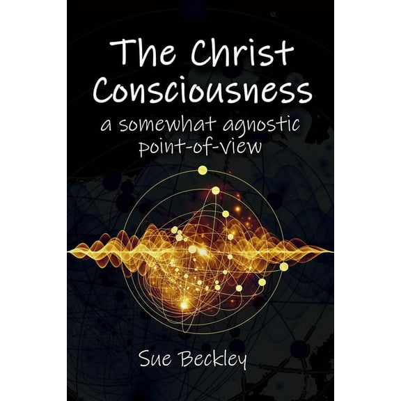 The Christ Consciousness: A Somewhat Agnostic Point-of-View, (Paperback)