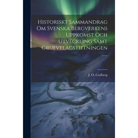 Historiskt Sammandrag Om Svenska Bergverkens Uppkomst Och Utveckling Samt Grufvelagstiftningen ...... (Paperback)