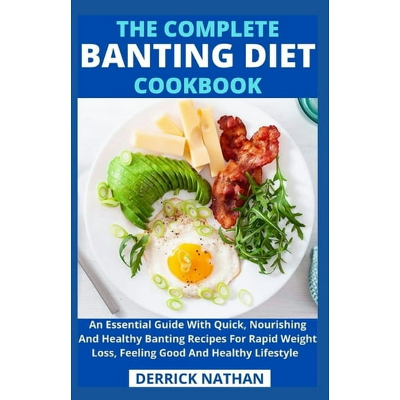 The Complete Banting Diet Cookbook: An Essential Guide With Quick, Nourishing And Healthy Banting Recipes For Rapid Weight Loss, Feeling Good And Heal