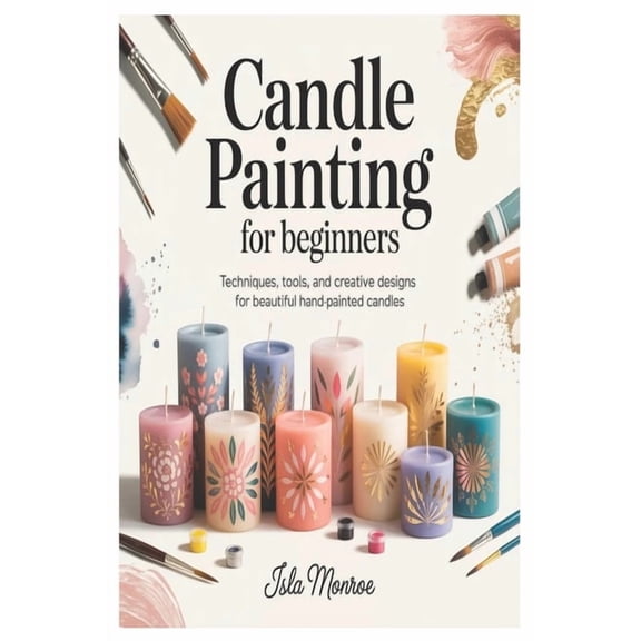 Candle Painting for Beginners: Techniques, Tools, and Creative Designs for Beautiful Hand-Painted Candles, (Paperback)