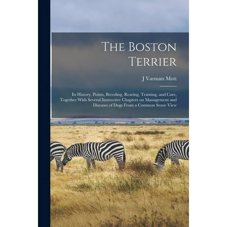 The Boston Terrier; its History, Points, Breeding, Rearing, Training, and Care, Together With Several Instructive Chapters on Management and Diseases of Dogs From a Common Sense View (Paperback)