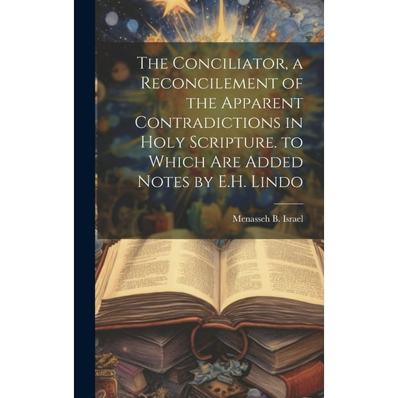 The Conciliator, a Reconcilement of the Apparent Contradictions in Holy Scripture. to Which Are Added Notes by E.H. Lindo (Hardcover)