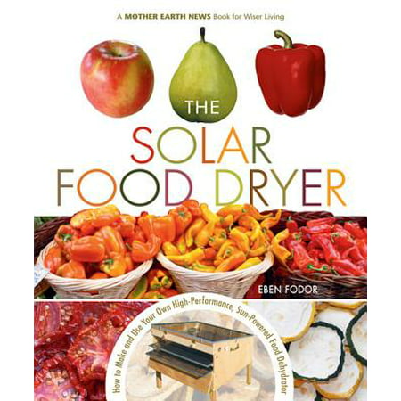 The Solar Food Dryer : How to Make and Use Your Own Low-Cost, High Performance, Sun-Powered Food