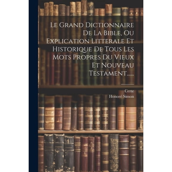 Le Grand Dictionnaire De La Bible, Ou Explication Litterale Et Historique De Tous Les Mots Propres Du Vieux Et Nouveau T, (Paperback)