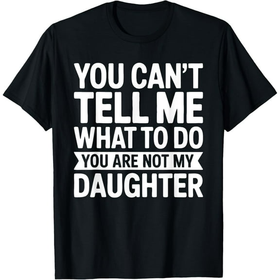 You Can't Tell Me What To Do You Are Not My Daughter Shirt T-Shirt