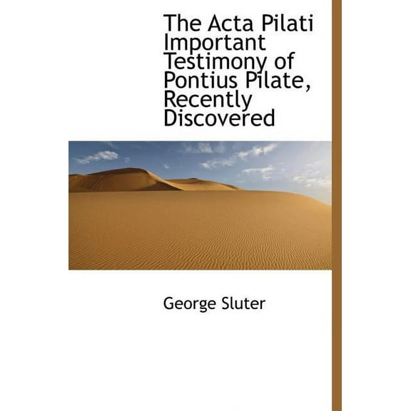 The ACTA Pilati Important Testimony of Pontius Pilate, Recently Discovered (Hardcover)