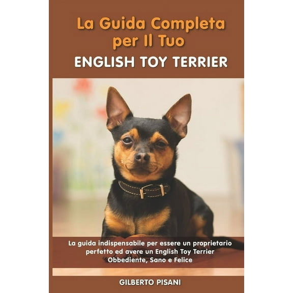 La Guida Completa per Il Tuo English Toy Terrier: La guida indispensabile per essere un proprietario perfetto ed avere un English Toy Terrier Obbediente, Sano e Felice (Paperback)