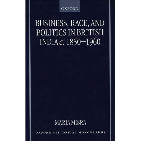 Oxford Historical Monographs Business, Race, and Politics in British India, C. 1850-1960, (Hardcover)