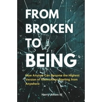 From Broken To Being: How Anyone Can Become the Highest Versions of Themselves Starting from Anywhere, (Paperback)