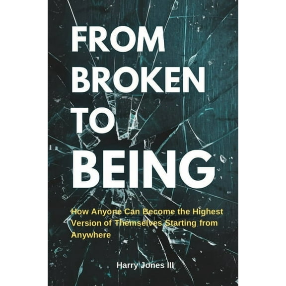 From Broken To Being: How Anyone Can Become the Highest Versions of Themselves Starting from Anywhere, (Paperback)