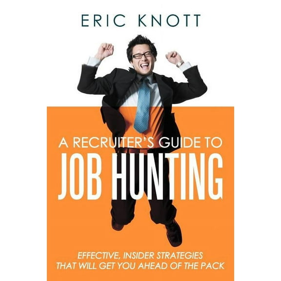 A Recruiter's Guide to Job Hunting: Effective, Insider Strategies That Will Get You Ahead of the Pack, (Paperback)