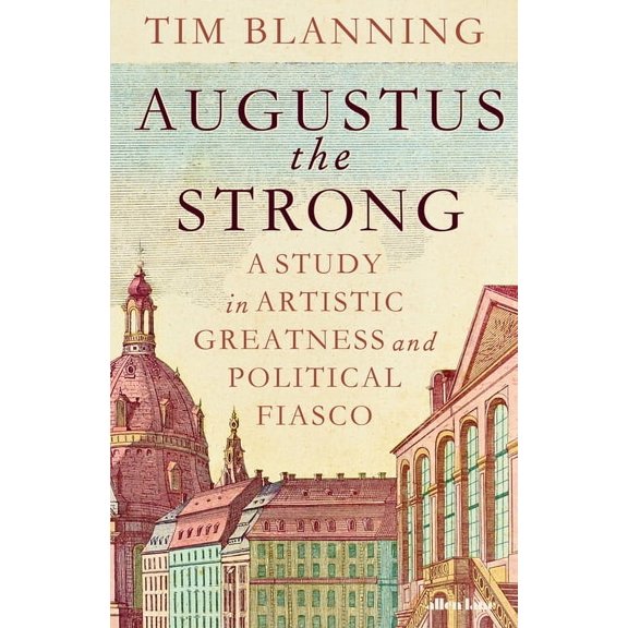 Augustus the Strong: A Study in Artistic Greatness and Political Fiasco, (Hardcover)