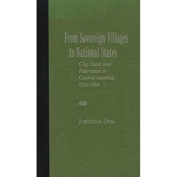 From Sovereign Villages to National States: City, State, and Federation in Central America, 1759-1839, (Hardcover)