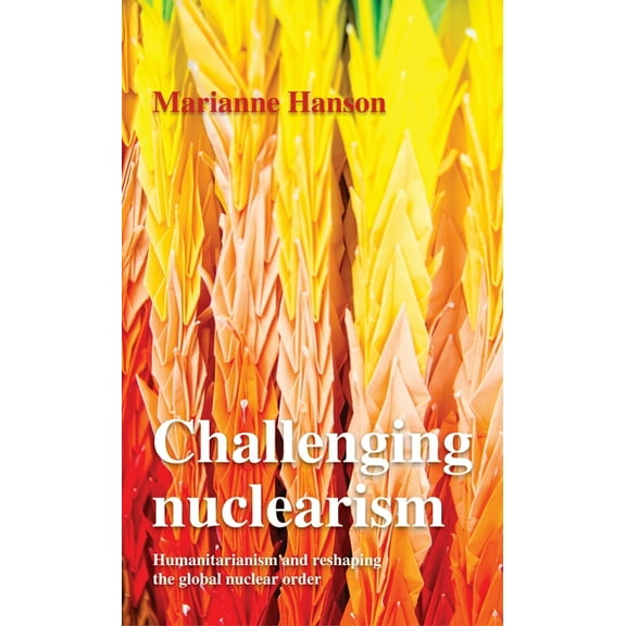 Challenging Nuclearism: A Humanitarian Approach to Reshape the Global Nuclear Order, (Paperback)