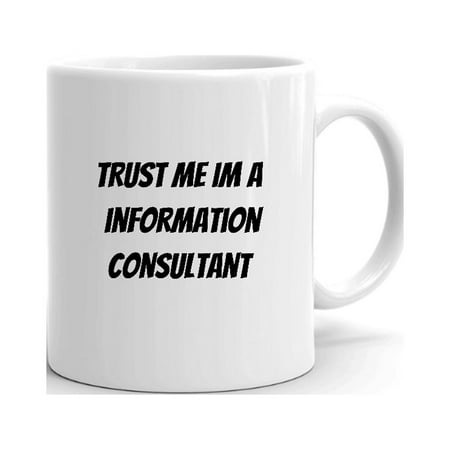 

Trust Me Im A Information Consultant Ceramic Dishwasher And Microwave Safe Mug By Undefined Gifts