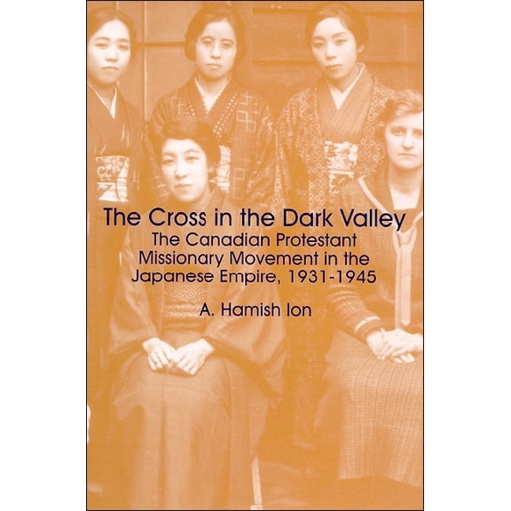 The Cross in the Dark Valley: The Canadian Protestant Missionary Movement in the Japanese Empire, 1931-1945, (Paperback)