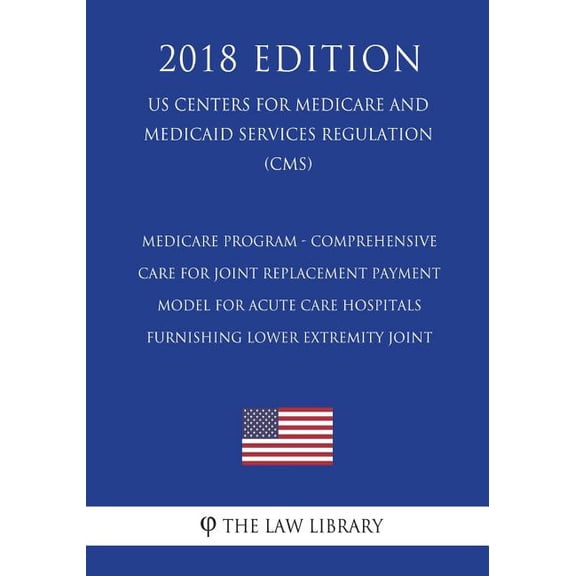 Medicare Program - Comprehensive Care for Joint Replacement Payment Model for Acute Care Hospitals Furnishing Lower Extremity Joint (Us Centers for Medicare and Medicaid Services Regulation) (CMS) (2018 Edition) (Paperback)