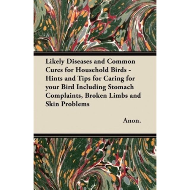 Likely Diseases and Common Cures for Household Birds - Hints and Tips for Caring for Your Bird Including Stomach Complaints, Broken Limbs and Skin Problems