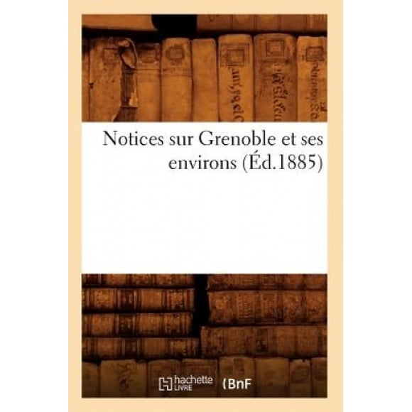 Notices sur Grenoble et Ses Environs (Ed.1885) (Histoire) [Français]