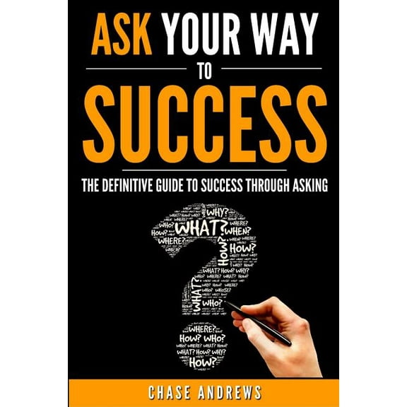Ask Your Way to Success: The Definitive Guide to Success Through Asking: How to Transform Your Life by Learning the Art , (Paperback)