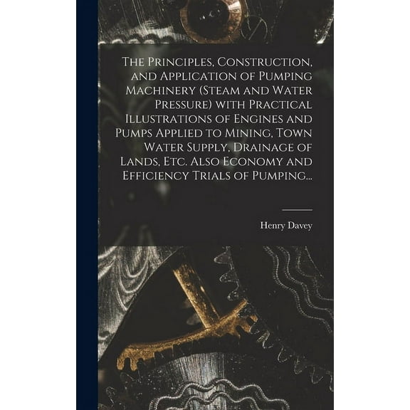 The Principles, Construction, and Application of Pumping Machinery (steam and Water Pressure) With Practical Illustrations of Engines and Pumps Applied to Mining, Town Water Supply, Drainage of Lands, Etc. Also Economy and Efficiency Trials of Pumping... (Hardcover)