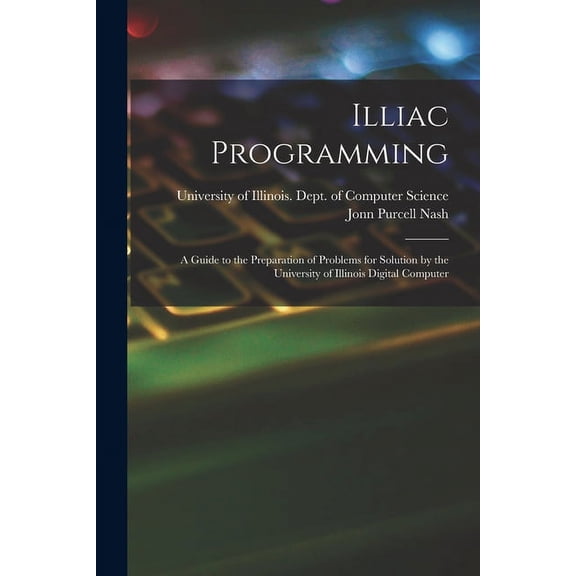 Illiac Programming; a Guide to the Preparation of Problems for Solution by the University of Illinois Digital Computer, (Paperback)