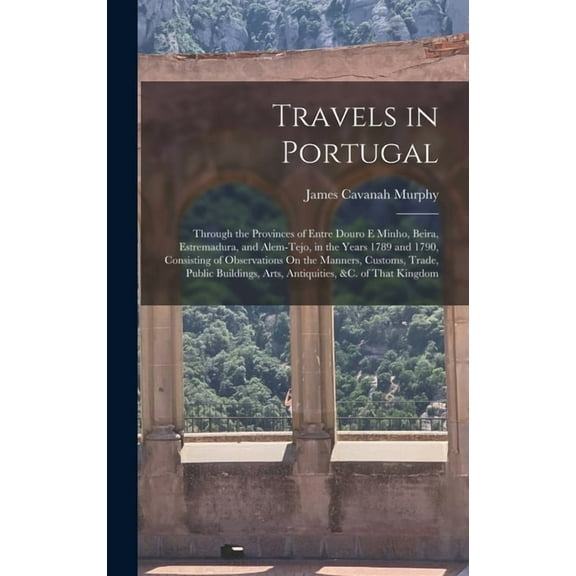 Travels in Portugal: Through the Provinces of Entre Douro E Minho, Beira, Estremadura, and Alem-Tejo, in the Years 1789 and 1790, Consisting of Observations On the Manners, Customs, Trade, Public Buil
