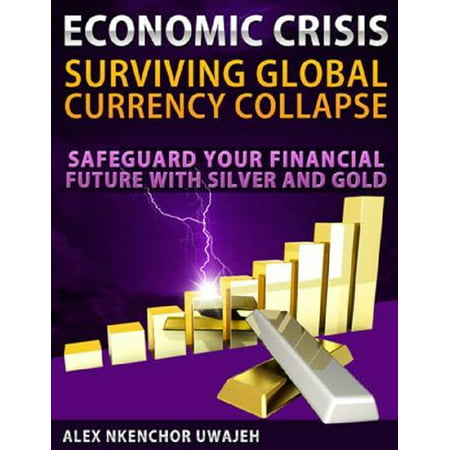 Economic Crisis: Surviving Global Currency Collapse - Safeguard Your Financial Future with Silver and Gold (investing, Personal Finance, Investments, Business, Stocks) -