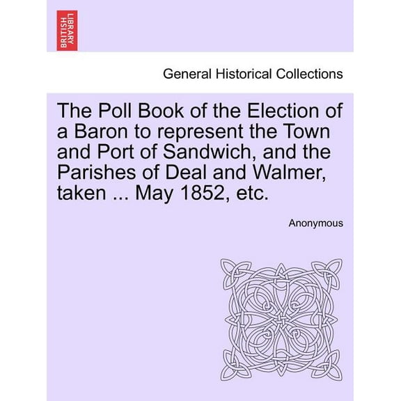 The Poll Book of the Election of a Baron to Represent the Town and Port of Sandwich, and the Parishes of Deal and Walmer, Taken ... May 1852, Etc.