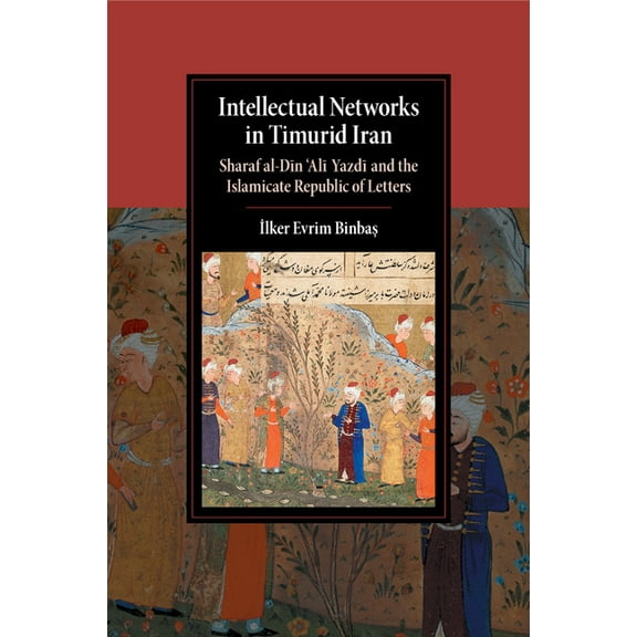 Cambridge Studies in Islamic Civilizatio Intellectual Networks in Timurid Iran: Sharaf Al-Dīn 'Alī Yazdī And the Islamicate Republic of Letters, (Paperback)