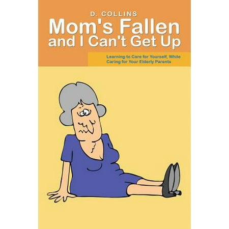 Mom's Fallen and I Can't Get Up : Learning to Care for Yourself, While Caring for Your Elderly