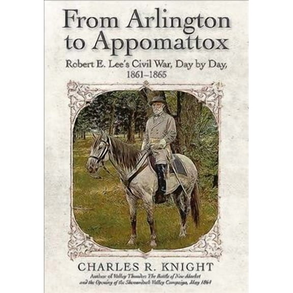 From Arlington to Appomattox : Robert E. Lee?s Civil War, Day by Day, 1861-1865