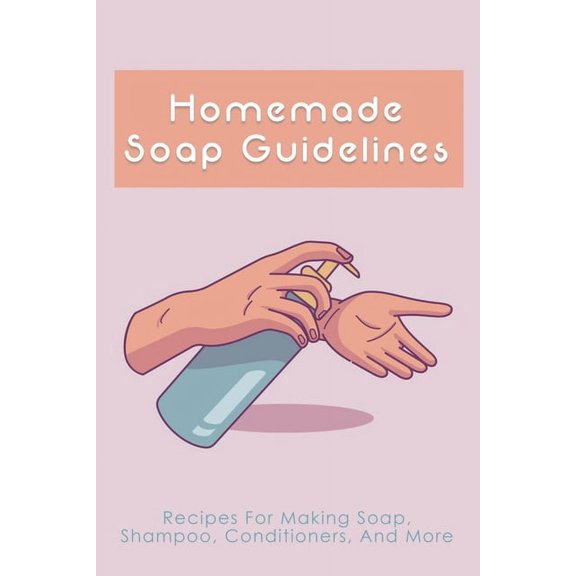 Homemade Soap Guidelines: Recipes For Making Soap, Shampoo, Conditioners, And More: How To Make Homemade Soap Bars For B, (Paperback)