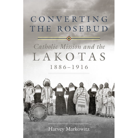 Civilization of the American Indian Converting the Rosebud: Catholic Mission and the Lakotas, 1886-1916 Volume 277, Book 277, (Hardcover)