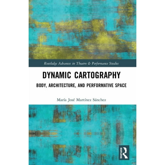Routledge Advances in Theatre & Performa Dynamic Cartography: Body, Architecture, and Performative Space, (Paperback)