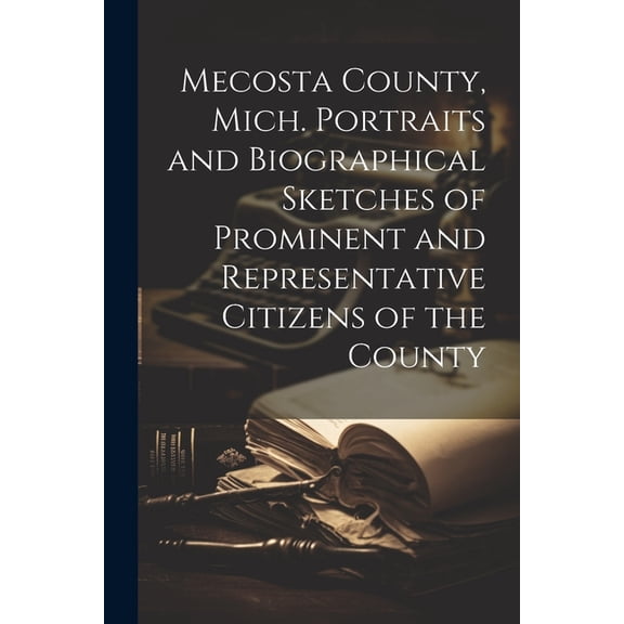 Mecosta County, Mich. Portraits and Biographical Sketches of Prominent and Representative Citizens of the County (Paperback)