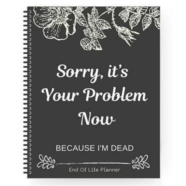End Of Life Planner, Sorry It’s Your Problem Now, Because I'm Dead: Death Binder Organizer Notebook Document Organizer for Possessions Affairs