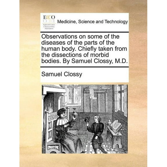 Observations on Some of the Diseases of the Parts of the Human Body. Chiefly Taken from the Dissections of Morbid Bodies. by Samuel Clossy, M.D. (Paperback)