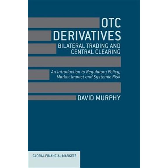 Pre-Owned Global Financial Markets: OTC Derivatives: Bilateral Trading & Central Clearing: An Introduction to Regulatory Policy, Market Impact and Systemic Risk (Paperback)
