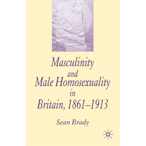 Masculinity and Male Homosexuality in Britain, 1861-1913, (Paperback)