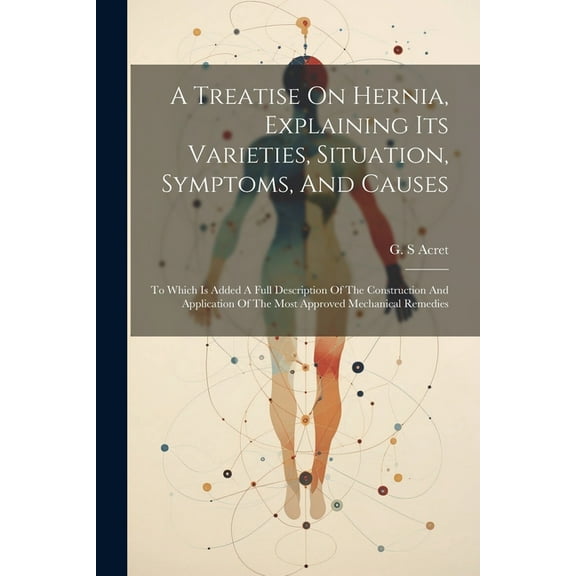 A Treatise On Hernia, Explaining Its Varieties, Situation, Symptoms, And Causes (Paperback)