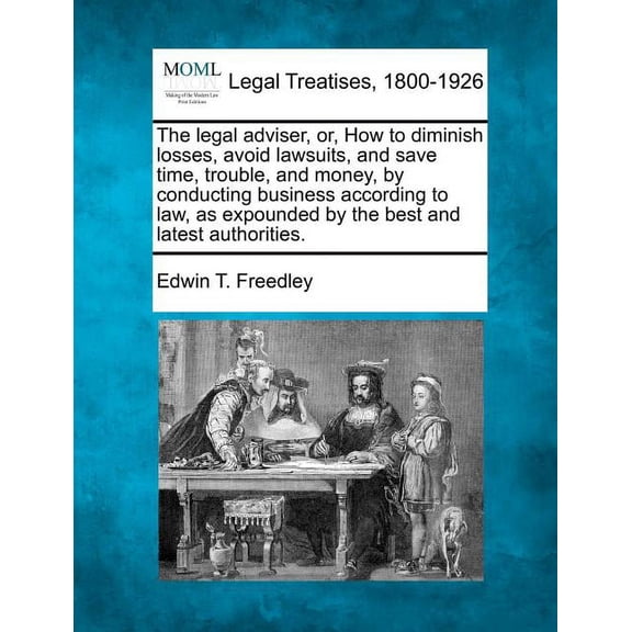 The Legal Adviser, Or, How to Diminish Losses, Avoid Lawsuits, and Save Time, Trouble, and Money, by Conducting Business According to Law, as Expounded by the Best and Latest Authorities. (Paperback)
